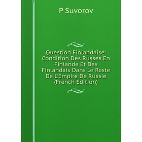 

Книга Question Finlandaise: Condition Des Russes En Finlande Et Des Finlandais Dans Le Reste De L'Empire De Russie (French Edition)