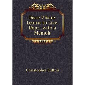 

Книга Disce Vivere: Learne to Live. Repr., with a Memoir