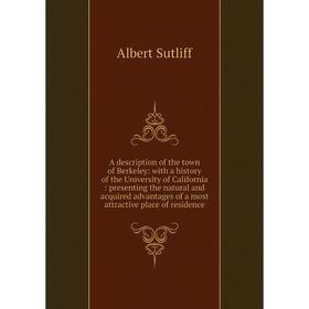 

Книга A description of the town of Berkeley: with a history of the University of California: presenting the natural and acquired advantages of a most