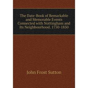 

Книга The Date-Book of Remarkable and Memorable Events Connected with Nottingham and Its Neighbourhood. 1750-1850