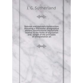

Книга Statutes and statutory construction, including a discussion of legislative powers, constitutional regulations relative to the forms of legislati