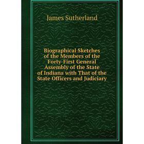 

Книга Biographical Sketches of the Members of the Forty-First General Assembly of the State of Indiana with That of the State Officers and Judiciary