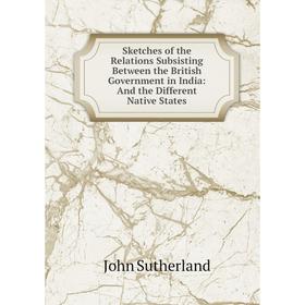 

Книга Sketches of the Relations Subsisting Between the British Government in India: And the Different Native States