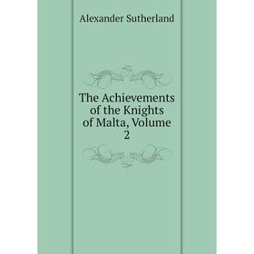 

Книга The Achievements of the Knights of Malta, Volume 2