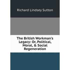 

Книга The British Workman's Legacy: Or, Political, Moral, & Social Regeneration