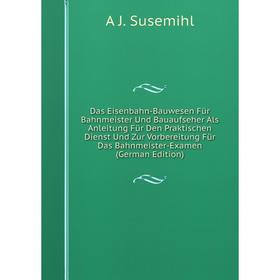

Книга Das Eisenbahn-Bauwesen Für Bahnmeister Und Bauaufseher Als Anleitung Für Den Praktischen Dienst Und Zur Vorbereitung Für Das Bahnmeister-Examen