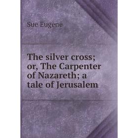 

Книга The silver cross; or, The Carpenter of Nazareth; a tale of Jerusalem