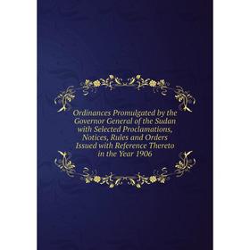 

Книга Ordinances Promulgated by the Governor General of the Sudan with Selected Proclamations, Notices, Rules and Orders Issued with Reference Thereto