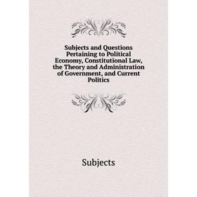 

Книга Subjects and Questions Pertaining to Political Economy, Constitutional Law, the Theory and Administration of Government, and Current Politics