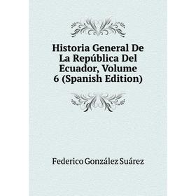 

Книга Historia General De La República Del Ecuador, Volume 6 (Spanish Edition)