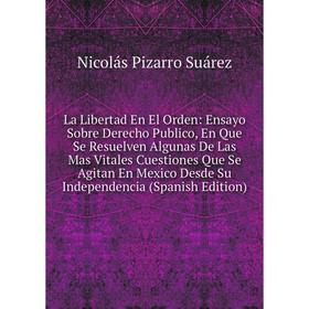 

Книга La Libertad En El Orden: Ensayo Sobre Derecho Publico, En Que Se Resuelven Algunas De Las Mas Vitales Cuestiones Que Se Agitan En Mexico Desde S