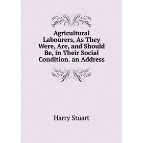 

Книга Agricultural Labourers, As They Were, Are, and Should Be, in Their Social Condition. an Address