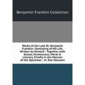 

Книга Works of the Late Dr. Benjamin Franklin: Consisting of His Life, Written by Himself: Together with Essays, Humourous, Moral Literary, Chiefly