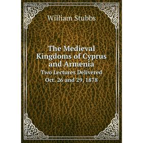 

Книга The Medieval Kingdoms of Cyprus and ArmeniaTwo Lectures Delivered Oct. 26 and 29, 1878