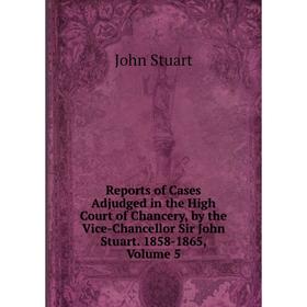 

Книга Reports of Cases Adjudged in the High Court of Chancery, by the Vice-Chancellor Sir John Stuart. 1858-1865, Volume 5