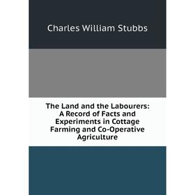 

Книга The Land and the Labourers: A Record of Facts and Experiments in Cottage Farming and Co-Operative Agriculture