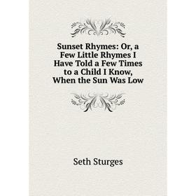 

Книга Sunset Rhymes: Or, a Few Little Rhymes I Have Told a Few Times to a Child I Know, When the Sun Was Low