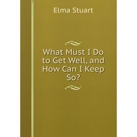 

Книга What Must I Do to Get Well, and How Can I Keep So
