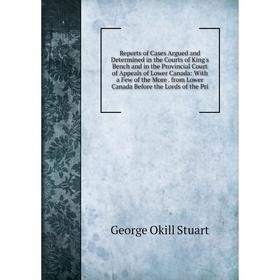 

Книга Reports of Cases Argued and Determined in the Courts of King's Bench and in the Provincial Court of Appeals of Lower Canada: With a Few of the M
