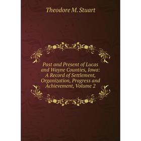 

Книга Past and Present of Lucas and Wayne Counties, Iowa: A Record of Settlement, Organization, Progress and Achievement, Volume 2