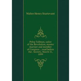 

Книга Peleg Tallman, sailor of the Revolution, master mariner and member of Congress.; read before the. Society, March 31, 1899