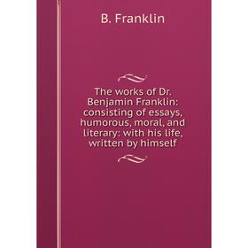 

Книга The works of Dr. Benjamin Franklin: consisting of essays, humorous, moral, and literary: with his life, written by himself