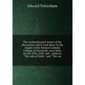 

Книга The Authenticated report of the discussion which took place in the chapel of the Roman Catholic College of Downside, near Bath, on the 25th, 26t