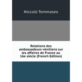 

Книга Relations des ambassadeurs vénitiens sur les affaires de France au 16e siècle (French Edition)