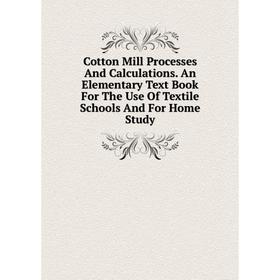 

Книга Cotton Mill Processes And Calculations. An Elementary Text Book For The Use Of Textile Schools And For Home Study