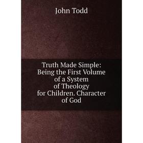 

Книга Truth Made Simple: Being the First Volume of a System of Theology for Children. Character of God