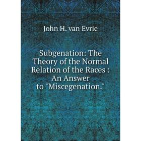 

Книга Subgenation: The Theory of the Normal Relation of the Races: An Answer to Miscegenation.