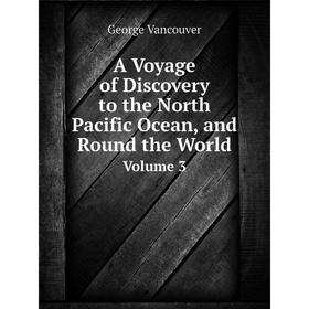 

Книга A Voyage of Discovery to the North Pacific Ocean, and Round the WorldVolume 3