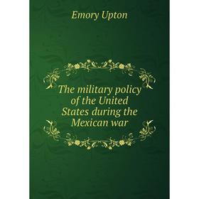 

Книга The military policy of the United States during the Mexican war