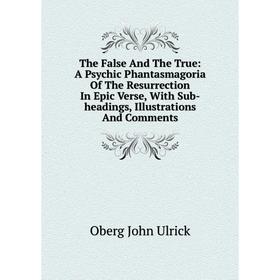 

Книга The False And The True: A Psychic Phantasmagoria Of The Resurrection In Epic Verse, With Sub-headings, Illustrations And Comments