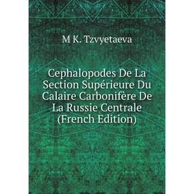

Книга Cephalopodes De La Section Supérieure Du Calaire Carbonifère De La Russie Centrale (French Edition)
