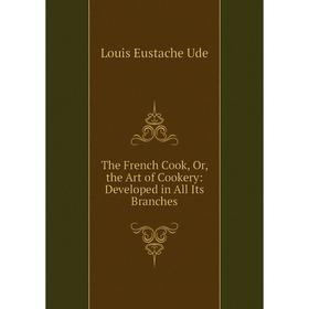

Книга The French Cook, Or, the Art of Cookery: Developed in All Its Branches
