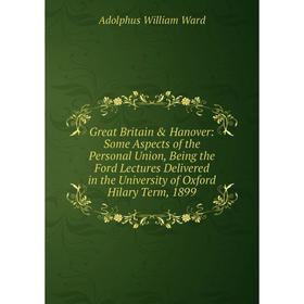 

Книга Great Britain Hanover: Some Aspects of the Personal Union, Being the Ford Lectures Delivered in the University of Oxford Hilary Term, 1899