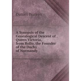 

Книга A Synopsis of the Genealogical Descent of. Queen Victoria, from Rollo, the Founder of the Duchy of Normandy