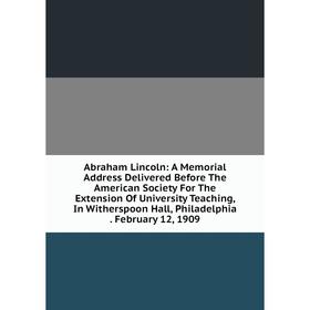 

Книга Abraham Lincoln: A Memorial Address Delivered Before The American Society For The Extension Of University Teaching, In Witherspoon Hall, Philade