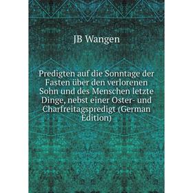 

Книга Predigten auf die Sonntage der Fasten über den verlorenen Sohn und des Menschen letzte Dinge, nebst einer Oster- und Charfreitagspredigt (German