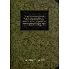 

Книга A treatise upon some of the general principles of the law: whether of a legal, or of an equitable nature: including their relations and applicat