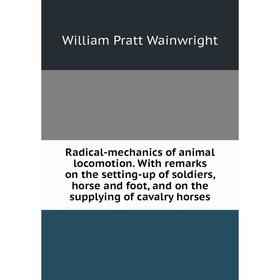 

Книга Radical-mechanics of animal locomotion. With remarks on the setting-up of soldiers, horse and foot, and on the supplying of cavalry horses