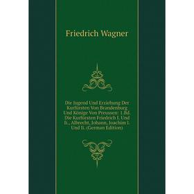 

Книга Die Jugend Und Erziehung Der Kurfürsten Von Brandenburg Und Könige Von Preussen: 1.Bd. Die Kurfürsten Friedrich I. Und Ii., Albrecht, Johann, Jo