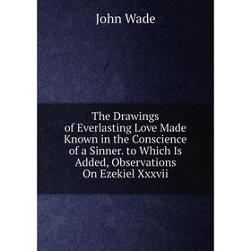 

Книга The Drawings of Everlasting Love Made Known in the Conscience of a Sinner. to Which Is Added, Observations On Ezekiel Xxxvii