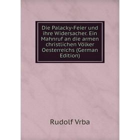 

Книга Die Palacky-Feier und ihre Widersacher. Ein Mahnruf an die armen christlichen Völker Oesterreichs (German Edition)