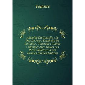 

Книга Adelaïde Du Guesclin; Le Duc De Foix; L'orphelin De La Chine; Tancrède; Zulime; Olimpie: Avec Toutes Les Pièces Rélatives À Ces Drames (French E