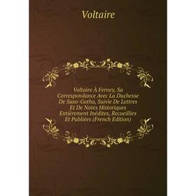 

Книга Voltaire À Ferney, Sa Correspondance Avec La Duchesse De Saxo-Gotha, Suivie De Lettres Et De Notes Historiques Entièrement Inédites, Recueillies