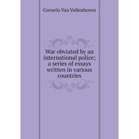 

Книга War obviated by an international police; a series of essays written in various countries