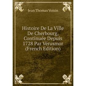 

Книга Histoire De La Ville De Cherbourg, Continuée Depuis 1728 Par Vérusmor (French Edition)