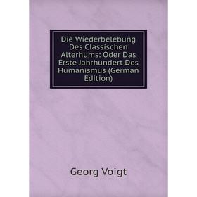 

Книга Die Wiederbelebung Des Classischen Alterhums: Oder Das Erste Jahrhundert Des Humanismus (German Edition)